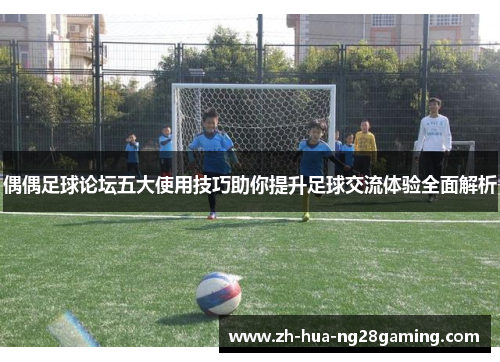 偶偶足球论坛五大使用技巧助你提升足球交流体验全面解析 偶偶足球论坛五大使用技巧助你提升足球交流体验全面解析