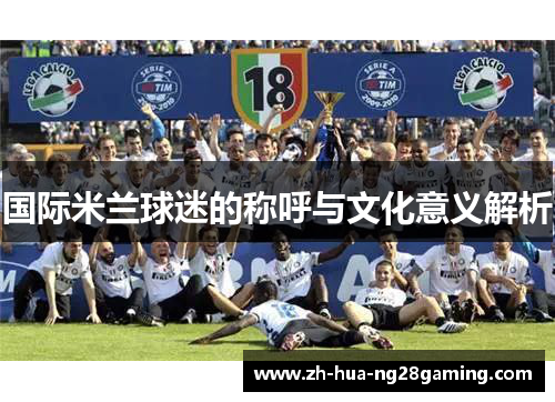 国际米兰球迷的称呼与文化意义解析 国际米兰球迷的称呼与文化意义解析