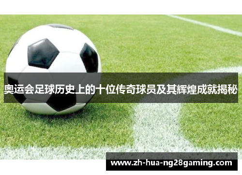 奥运会足球历史上的十位传奇球员及其辉煌成就揭秘 奥运会足球历史上的十位传奇球员及其辉煌成就揭秘