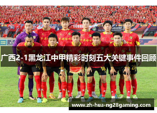 广西2-1黑龙江中甲精彩时刻五大关键事件回顾