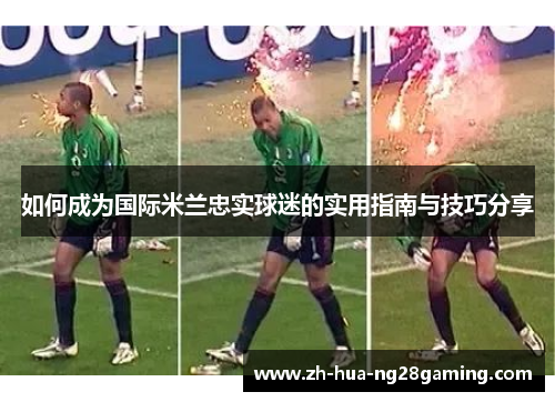 如何成为国际米兰忠实球迷的实用指南与技巧分享 如何成为国际米兰忠实球迷的实用指南与技巧分享