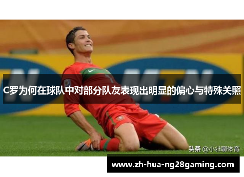 C罗为何在球队中对部分队友表现出明显的偏心与特殊关照