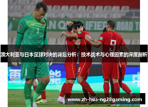 澳大利亚与日本足球对决的背后分析:技术战术与心理因素的深度剖析 澳大利亚与日本足球对决的背后分析:技术战术与心理因素的深度剖析