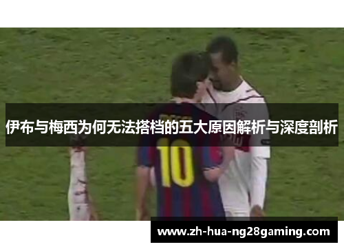 伊布与梅西为何无法搭档的五大原因解析与深度剖析 伊布与梅西为何无法搭档的五大原因解析与深度剖析