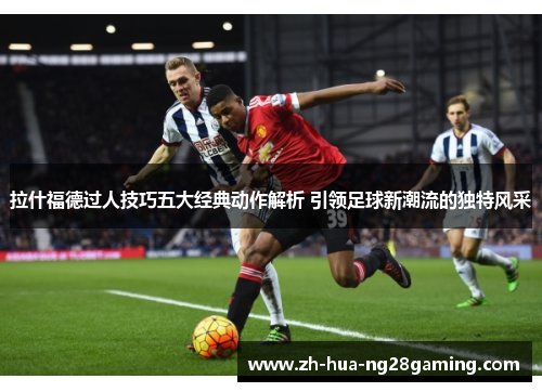 拉什福德过人技巧五大经典动作解析 引领足球新潮流的独特风采 拉什福德过人技巧五大经典动作解析 引领足球新潮流的独特风采