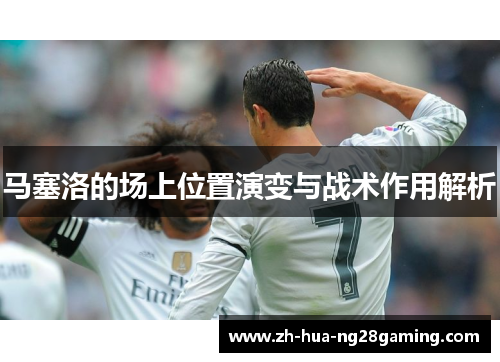马塞洛的场上位置演变与战术作用解析 马塞洛的场上位置演变与战术作用解析