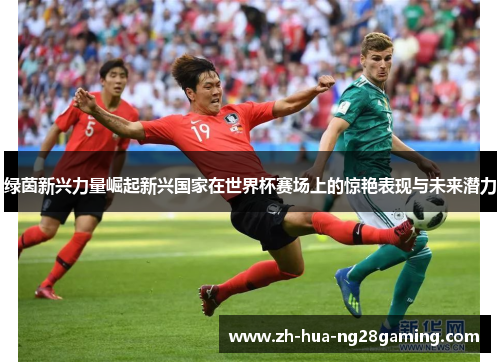 绿茵新兴力量崛起新兴国家在世界杯赛场上的惊艳表现与未来潜力 绿茵新兴力量崛起新兴国家在世界杯赛场上的惊艳表现与未来潜力