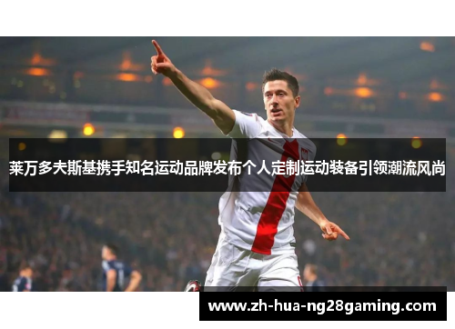 莱万多夫斯基携手知名运动品牌发布个人定制运动装备引领潮流风尚