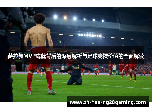 萨拉赫MVP成就背后的深层解析与足球竞技价值的全面解读 萨拉赫MVP成就背后的深层解析与足球竞技价值的全面解读