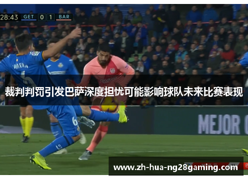 裁判判罚引发巴萨深度担忧可能影响球队未来比赛表现 裁判判罚引发巴萨深度担忧可能影响球队未来比赛表现
