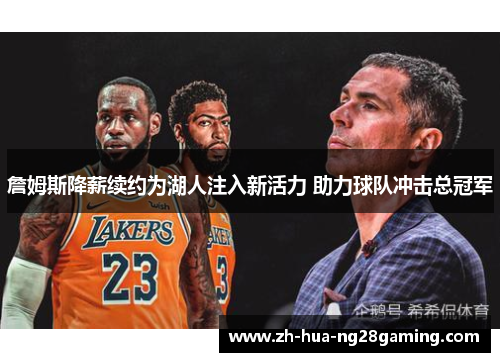 詹姆斯降薪续约为湖人注入新活力 助力球队冲击总冠军 詹姆斯降薪续约为湖人注入新活力 助力球队冲击总冠军