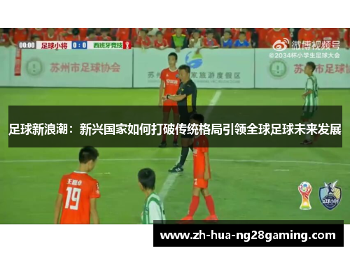 足球新浪潮:新兴国家如何打破传统格局引领全球足球未来发展 足球新浪潮:新兴国家如何打破传统格局引领全球足球未来发展