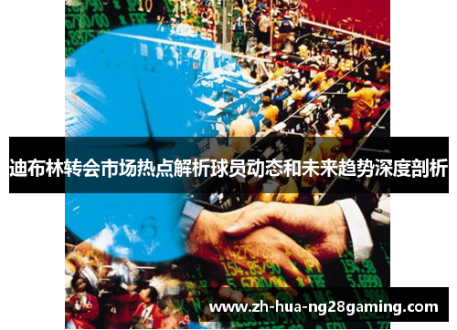迪布林转会市场热点解析球员动态和未来趋势深度剖析 迪布林转会市场热点解析球员动态和未来趋势深度剖析