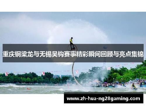 重庆铜梁龙与无锡吴钩赛事精彩瞬间回顾与亮点集锦 重庆铜梁龙与无锡吴钩赛事精彩瞬间回顾与亮点集锦