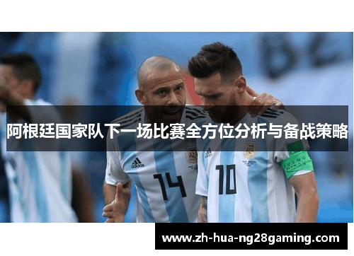 阿根廷国家队下一场比赛全方位分析与备战策略 阿根廷国家队下一场比赛全方位分析与备战策略