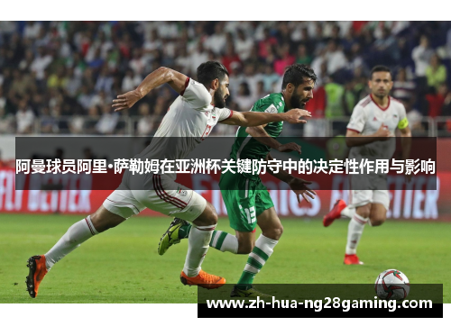 阿曼球员阿里·萨勒姆在亚洲杯关键防守中的决定性作用与影响