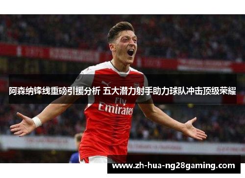 阿森纳锋线重磅引援分析 五大潜力射手助力球队冲击顶级荣耀