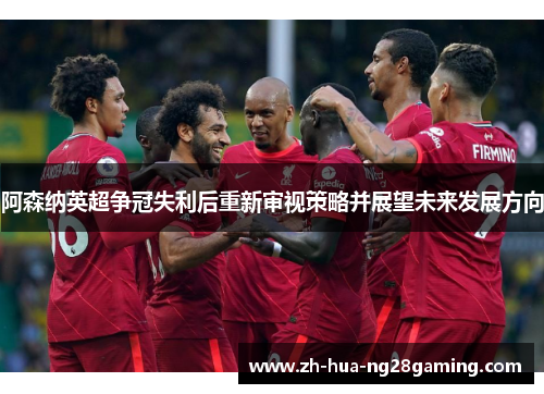 阿森纳英超争冠失利后重新审视策略并展望未来发展方向