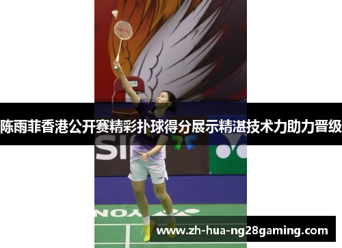 陈雨菲香港公开赛精彩扑球得分展示精湛技术力助力晋级 陈雨菲香港公开赛精彩扑球得分展示精湛技术力助力晋级