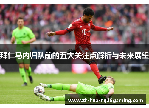 拜仁马内归队前的五大关注点解析与未来展望 拜仁马内归队前的五大关注点解析与未来展望
