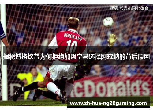 揭秘博格坎普为何拒绝加盟皇马选择阿森纳的背后原因