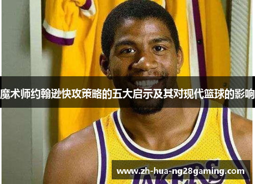 魔术师约翰逊快攻策略的五大启示及其对现代篮球的影响 魔术师约翰逊快攻策略的五大启示及其对现代篮球的影响