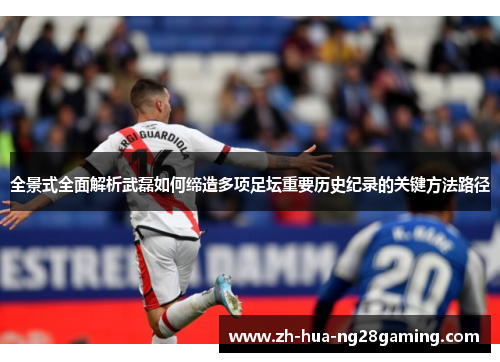 全景式全面解析武磊如何缔造多项足坛重要历史纪录的关键方法路径 全景式全面解析武磊如何缔造多项足坛重要历史纪录的关键方法路径