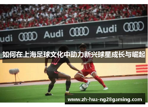 如何在上海足球文化中助力新兴球星成长与崛起 如何在上海足球文化中助力新兴球星成长与崛起