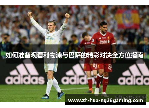 如何准备观看利物浦与巴萨的精彩对决全方位指南