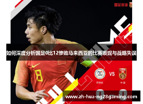 如何深度分析国足0比12惨败马来西亚的比赛表现与战略失误 如何深度分析国足0比12惨败马来西亚的比赛表现与战略失误