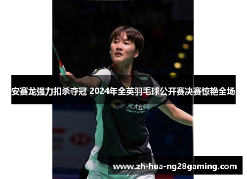 安赛龙强力扣杀夺冠 2024年全英羽毛球公开赛决赛惊艳全场 安赛龙强力扣杀夺冠 2024年全英羽毛球公开赛决赛惊艳全场