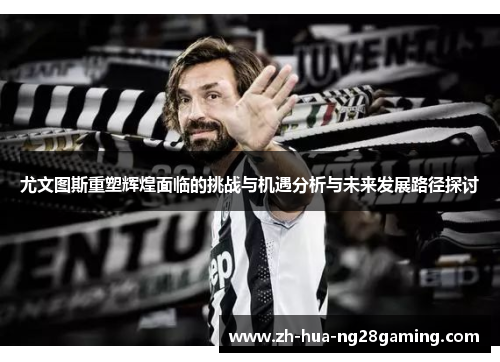 尤文图斯重塑辉煌面临的挑战与机遇分析与未来发展路径探讨 尤文图斯重塑辉煌面临的挑战与机遇分析与未来发展路径探讨