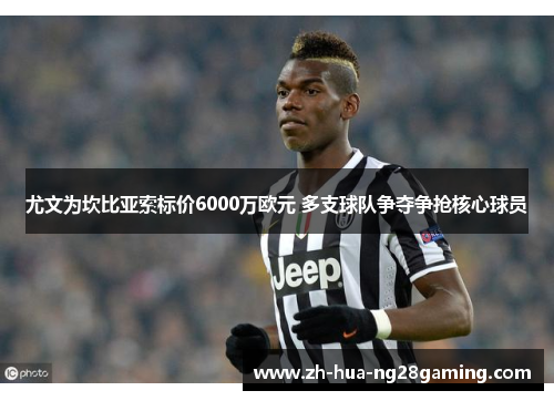 尤文为坎比亚索标价6000万欧元 多支球队争夺争抢核心球员