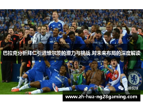 巴拉克分析拜仁引进维尔茨的潜力与挑战 对未来布局的深度解读