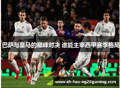 巴萨与皇马的巅峰对决 谁能主宰西甲赛季格局 巴萨与皇马的巅峰对决 谁能主宰西甲赛季格局