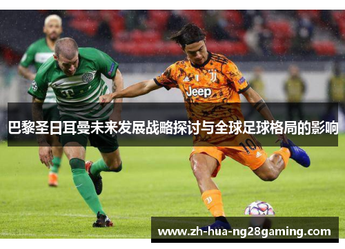 巴黎圣日耳曼未来发展战略探讨与全球足球格局的影响 巴黎圣日耳曼未来发展战略探讨与全球足球格局的影响