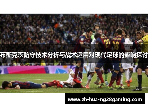 布斯克茨防守技术分析与战术运用对现代足球的影响探讨 布斯克茨防守技术分析与战术运用对现代足球的影响探讨