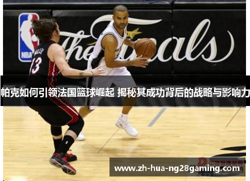 帕克如何引领法国篮球崛起 揭秘其成功背后的战略与影响力 帕克如何引领法国篮球崛起 揭秘其成功背后的战略与影响力