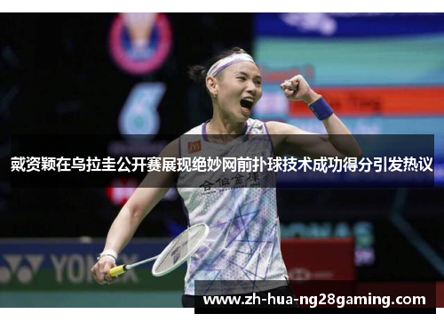 戴资颖在乌拉圭公开赛展现绝妙网前扑球技术成功得分引发热议