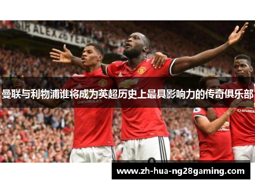 曼联与利物浦谁将成为英超历史上最具影响力的传奇俱乐部