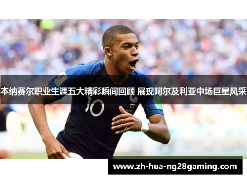 本纳赛尔职业生涯五大精彩瞬间回顾 展现阿尔及利亚中场巨星风采