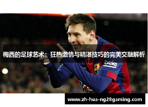 梅西的足球艺术:狂热激情与精湛技巧的完美交融解析 梅西的足球艺术:狂热激情与精湛技巧的完美交融解析