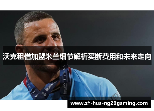 沃克租借加盟米兰细节解析买断费用和未来走向