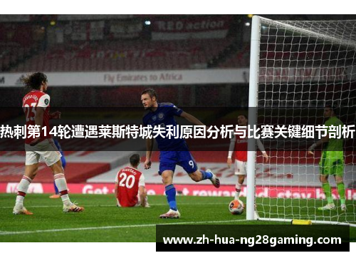 热刺第14轮遭遇莱斯特城失利原因分析与比赛关键细节剖析