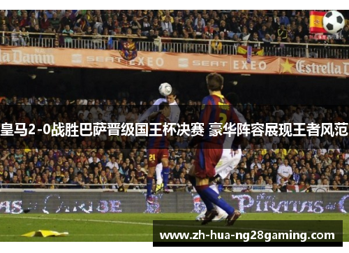 皇马2-0战胜巴萨晋级国王杯决赛 豪华阵容展现王者风范 皇马2-0战胜巴萨晋级国王杯决赛 豪华阵容展现王者风范