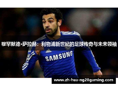 穆罕默德·萨拉赫：利物浦新世纪的足球传奇与未来领袖