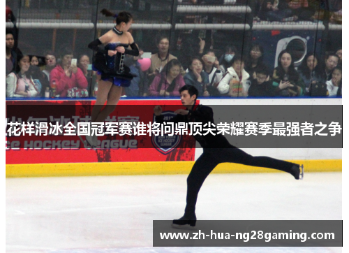 花样滑冰全国冠军赛谁将问鼎顶尖荣耀赛季最强者之争 花样滑冰全国冠军赛谁将问鼎顶尖荣耀赛季最强者之争