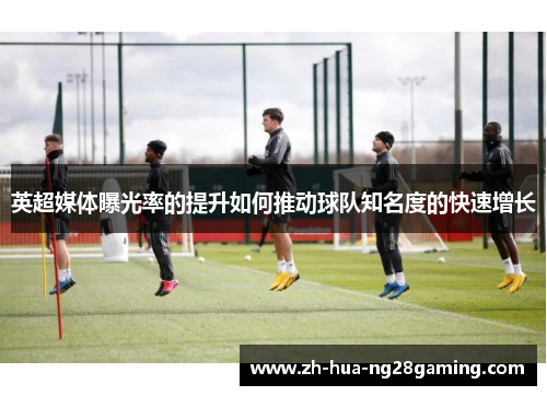 英超媒体曝光率的提升如何推动球队知名度的快速增长