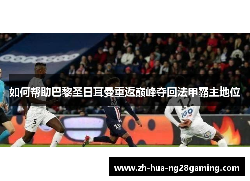 如何帮助巴黎圣日耳曼重返巅峰夺回法甲霸主地位