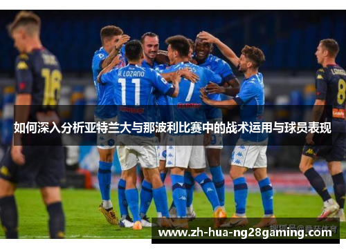 如何深入分析亚特兰大与那波利比赛中的战术运用与球员表现 如何深入分析亚特兰大与那波利比赛中的战术运用与球员表现